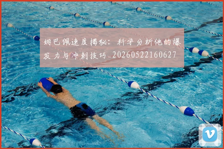 姆巴佩速度揭秘:科学分析他的爆发力与冲刺技巧_20260522160627