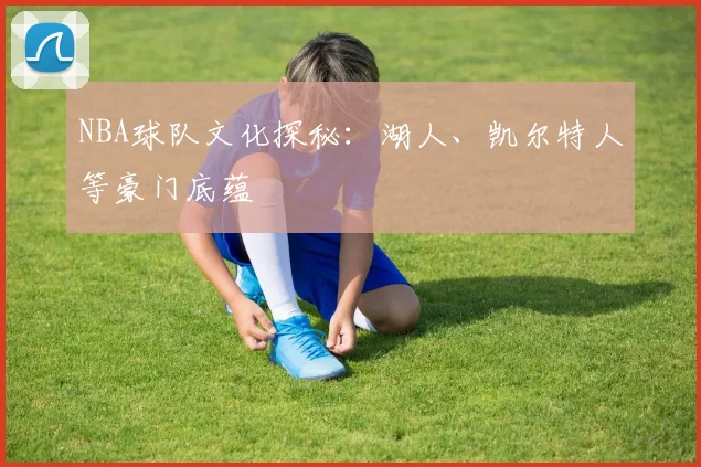 NBA球队文化探秘：湖人、凯尔特人等豪门底蕴