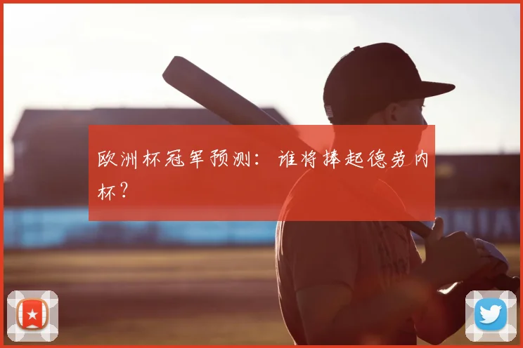欧洲杯冠军预测:谁将捧起德劳内杯?