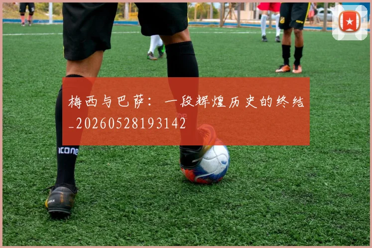 梅西与巴萨:一段辉煌历史的终结_20260528193142