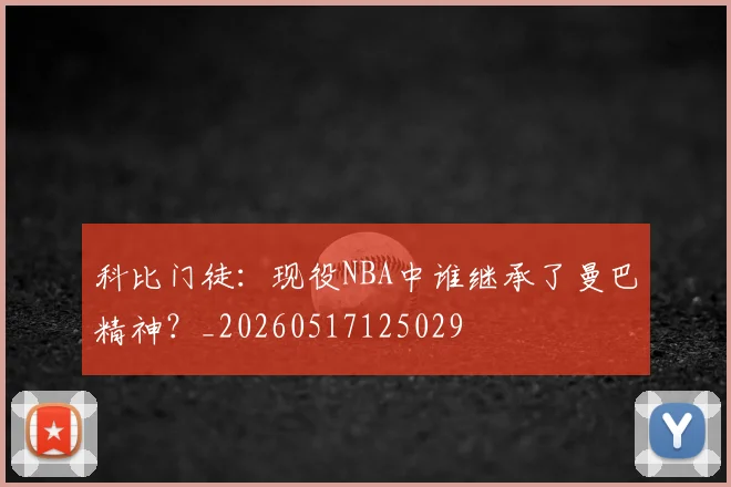 科比门徒:现役NBA中谁继承了曼巴精神?_20260517125029
