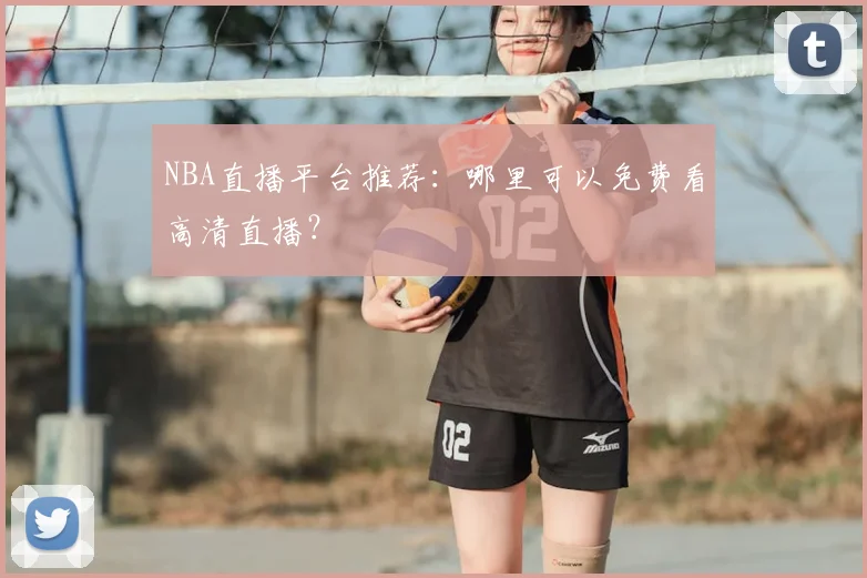 NBA直播平台推荐:哪里可以免费看高清直播?
