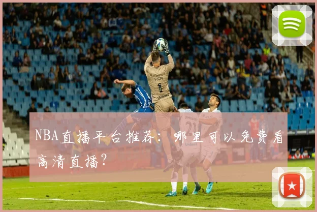 NBA直播平台推荐:哪里可以免费看高清直播?