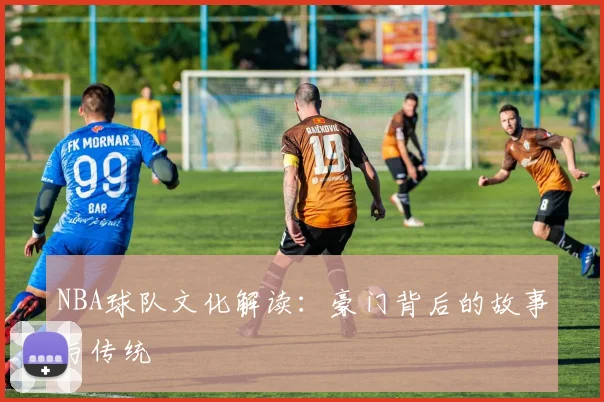 NBA球队文化解读:豪门背后的故事与传统