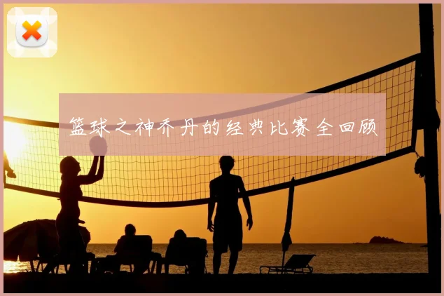 篮球之神乔丹的经典比赛全回顾