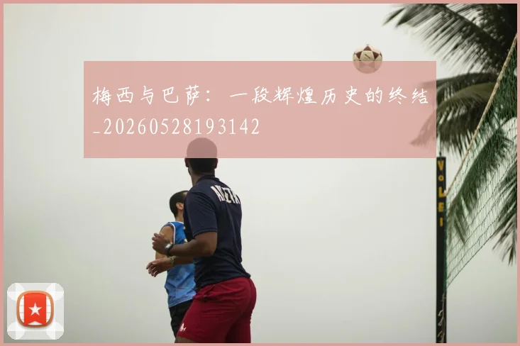 梅西与巴萨：一段辉煌历史的终结_20260528193142