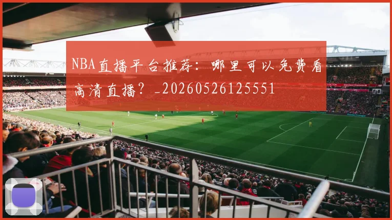 NBA直播平台推荐：哪里可以免费看高清直播？_20260526125551