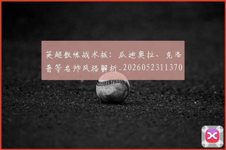 英超教练战术板:瓜迪奥拉、克洛普等名帅风格解析_20260523113709