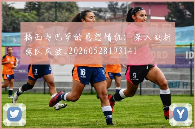 梅西与巴萨的恩怨情仇:深入剖析离队风波_20260528193141