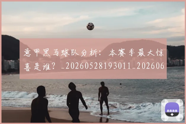 意甲黑马球队分析:本赛季最大惊喜是谁?_20260528193011_20260609200601