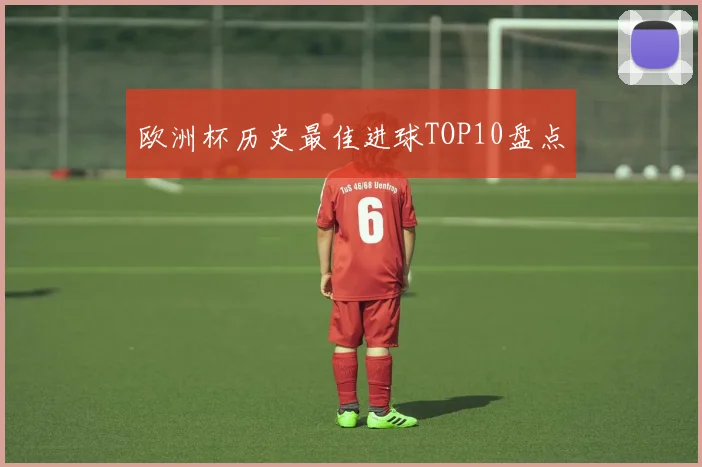 欧洲杯历史最佳进球TOP10盘点