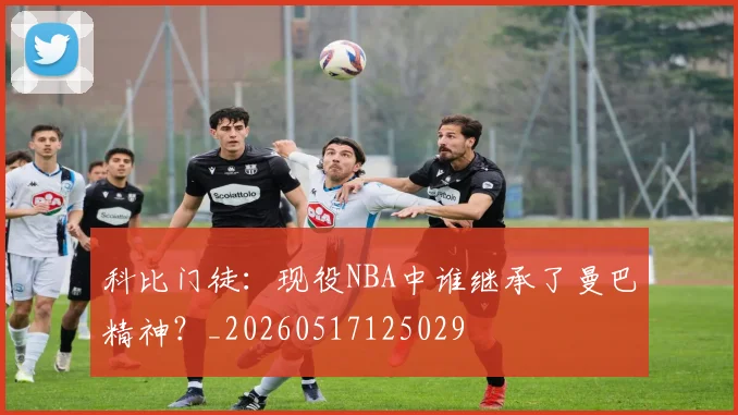 科比门徒:现役NBA中谁继承了曼巴精神?_20260517125029