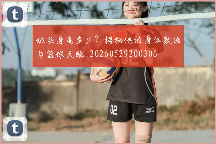 姚明身高多少？揭秘他的身体数据与篮球天赋_20260529200306
