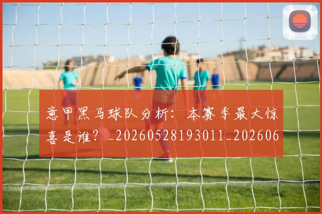 意甲黑马球队分析：本赛季最大惊喜是谁？_20260528193011_20260609200601