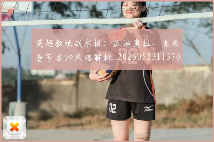 英超教练战术板:瓜迪奥拉、克洛普等名帅风格解析_20260523113709
