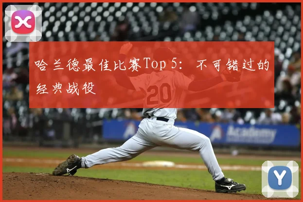哈兰德最佳比赛Top 5:不可错过的经典战役