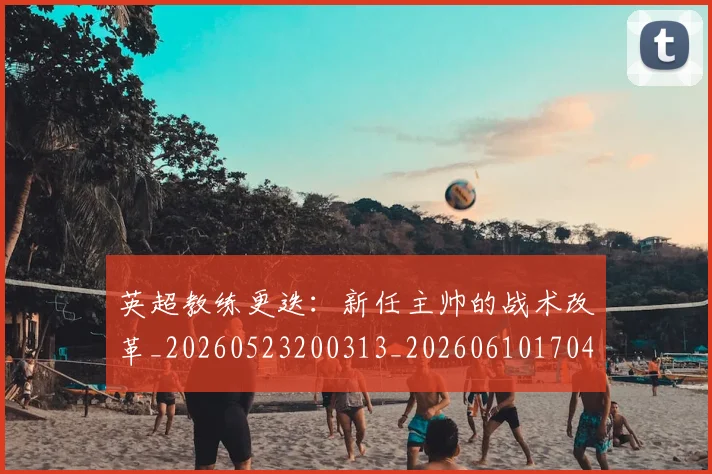 英超教练更迭:新任主帅的战术改革_20260523200313_20260610170442