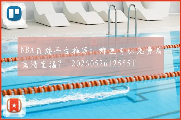 NBA直播平台推荐:哪里可以免费看高清直播?_20260526125551