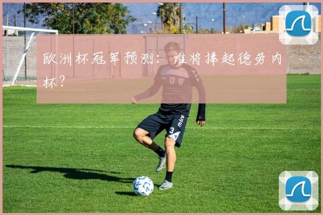 欧洲杯冠军预测:谁将捧起德劳内杯?