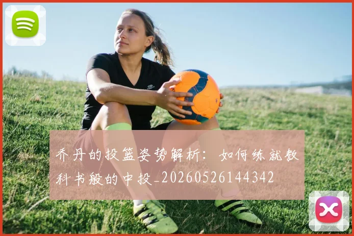 乔丹的投篮姿势解析:如何练就教科书般的中投_20260526144342
