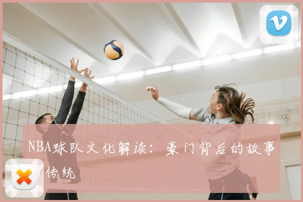 NBA球队文化解读:豪门背后的故事与传统